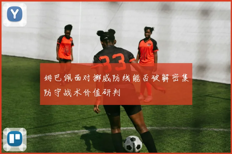 姆巴佩面对挪威防线能否破解密集防守战术价值研判