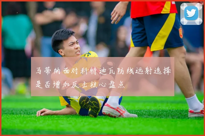 马蒂纳面对科特迪瓦防线远射选择是否增加反击核心盘点