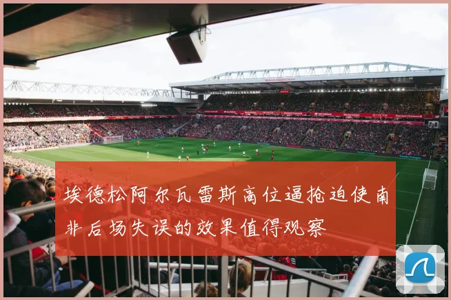 埃德松阿尔瓦雷斯高位逼抢迫使南非后场失误的效果值得观察