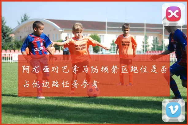 阿尤面对巴拿马防线禁区跑位是否占优边路任务参考