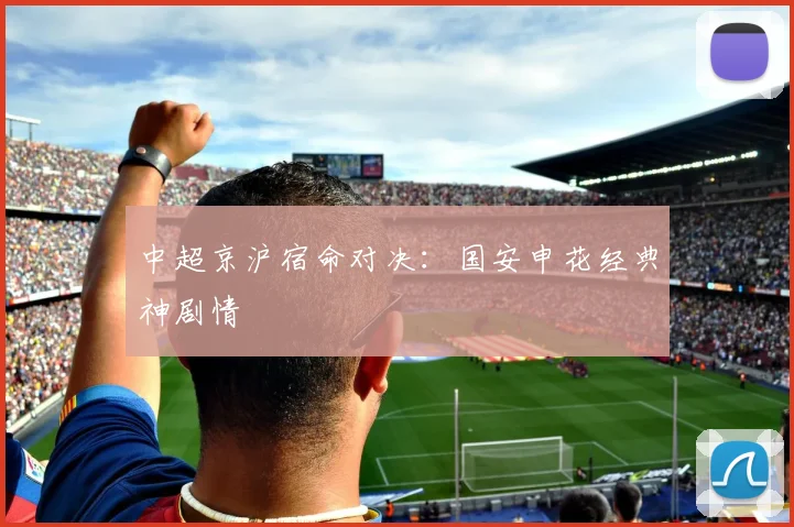 中超京沪宿命对决：国安申花经典神剧情