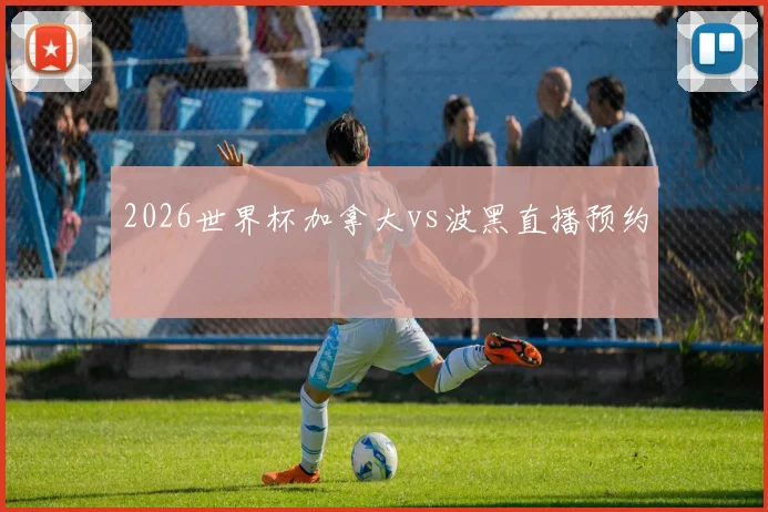 2026世界杯加拿大vs波黑直播预约