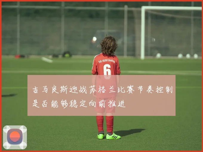吉马良斯迎战苏格兰比赛节奏控制是否能够稳定向前推进
