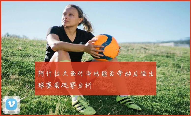 阿什拉夫面对海地能否带动后场出球赛前观察分析