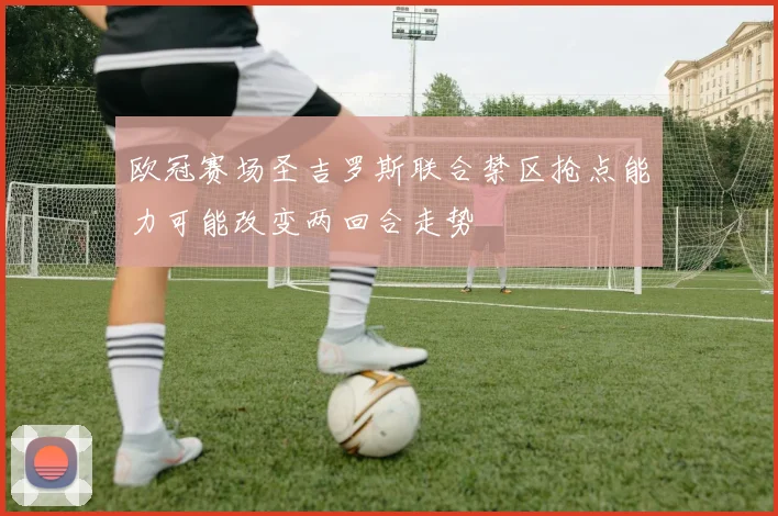 欧冠赛场圣吉罗斯联合禁区抢点能力可能改变两回合走势