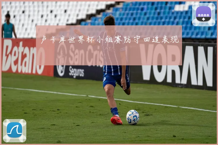 卢卡库世界杯小组赛防守回追表现