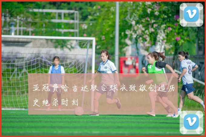 亚冠费哈吉达联合球衣致敬创造历史绝杀时刻