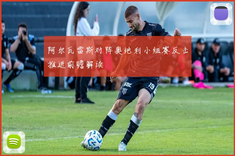 阿尔瓦雷斯对阵奥地利小组赛反击推进前瞻解读