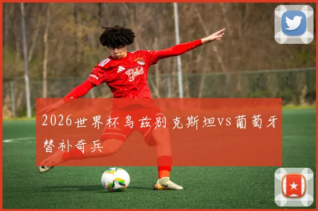 2026世界杯乌兹别克斯坦vs葡萄牙替补奇兵