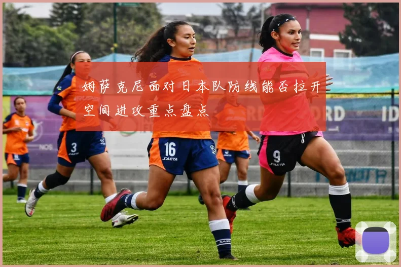 姆萨克尼面对日本队防线能否拉开空间进攻重点盘点