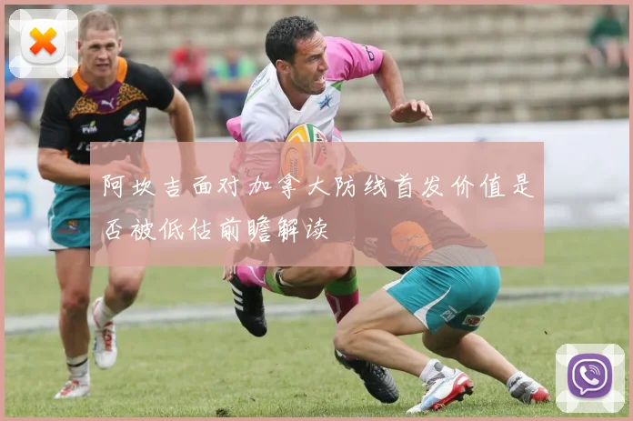 阿坎吉面对加拿大防线首发价值是否被低估前瞻解读