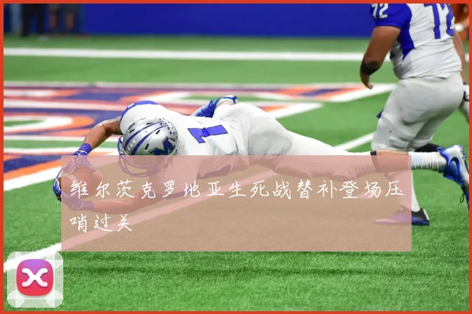 维尔茨克罗地亚生死战替补登场压哨过关