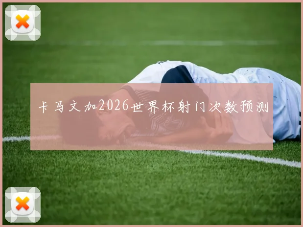 卡马文加2026世界杯射门次数预测