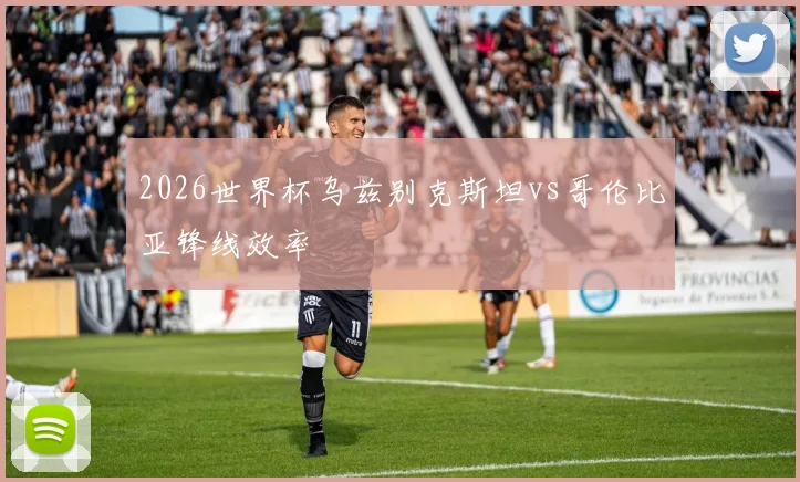 2026世界杯乌兹别克斯坦vs哥伦比亚锋线效率