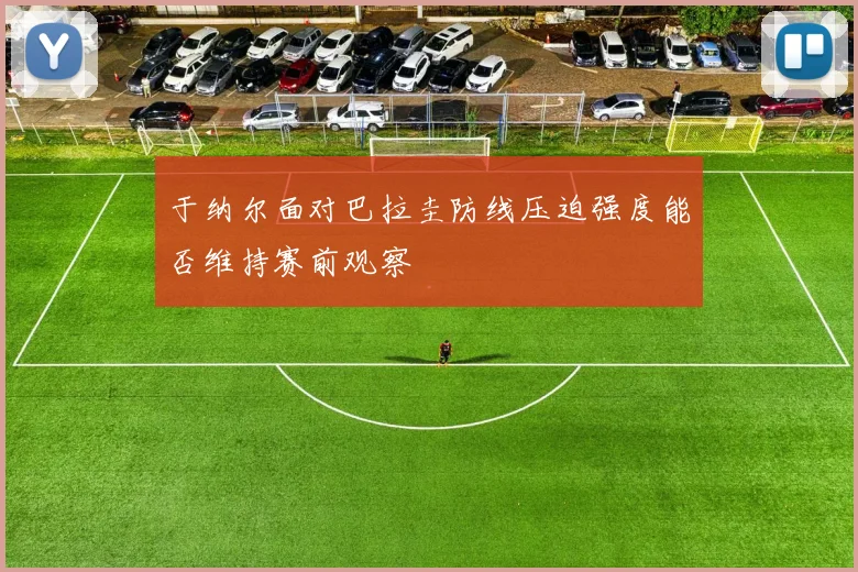 于纳尔面对巴拉圭防线压迫强度能否维持赛前观察