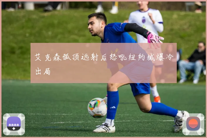 艾克森弧顶远射后怒吼纽约城爆冷出局