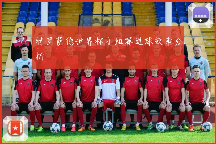 特罗萨德世界杯小组赛进球效率分析