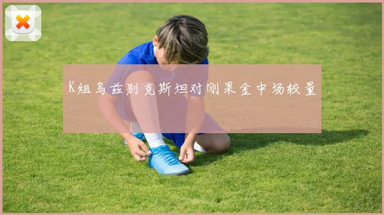 K组乌兹别克斯坦对刚果金中场较量