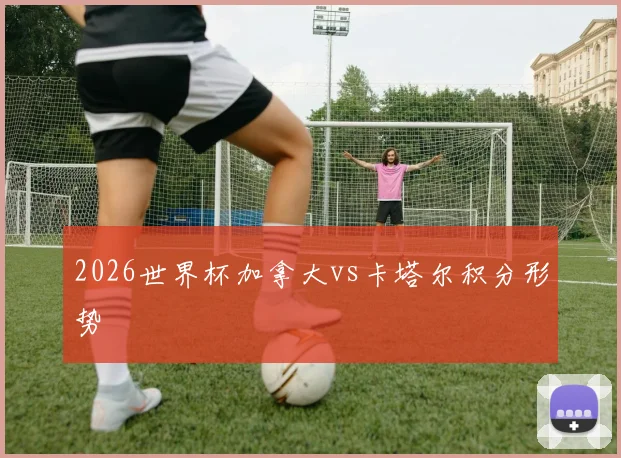 2026世界杯加拿大vs卡塔尔积分形势