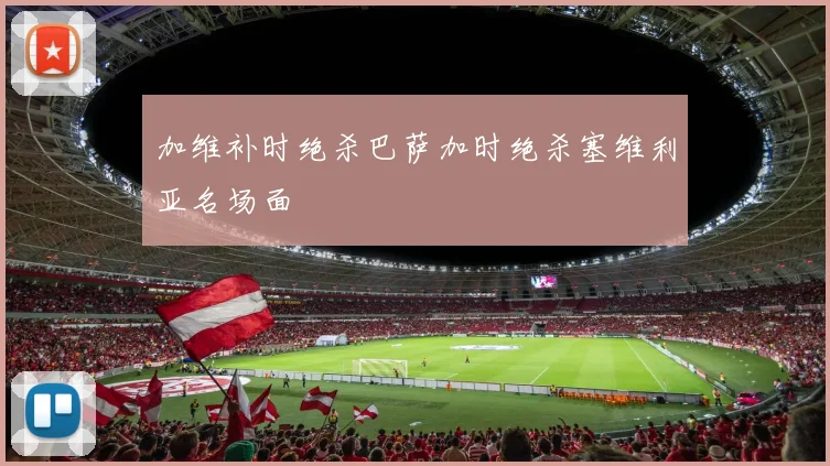 加维补时绝杀巴萨加时绝杀塞维利亚名场面
