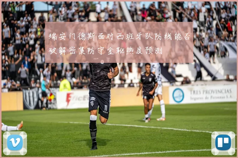瑞安门德斯面对西班牙队防线能否破解密集防守金靴热度预测
