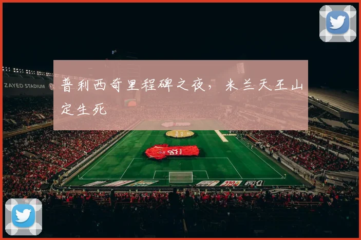 普利西奇里程碑之夜，米兰天王山定生死
