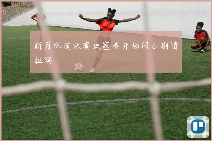 新月队淘汰赛坎塞洛开场闪击剧情拉满