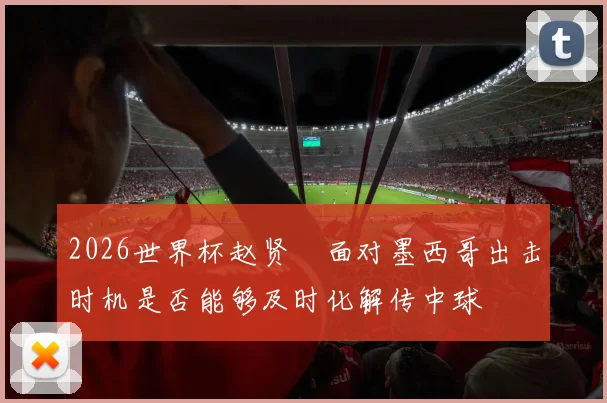 2026世界杯赵贤祐面对墨西哥出击时机是否能够及时化解传中球