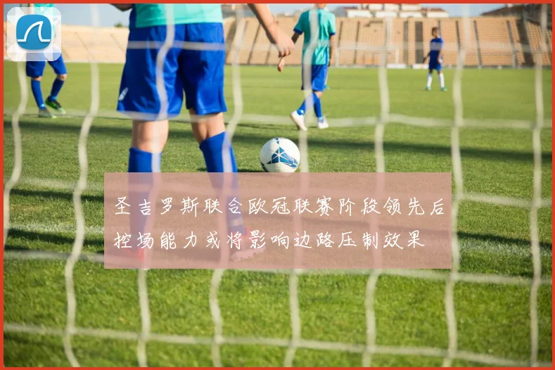 圣吉罗斯联合欧冠联赛阶段领先后控场能力或将影响边路压制效果