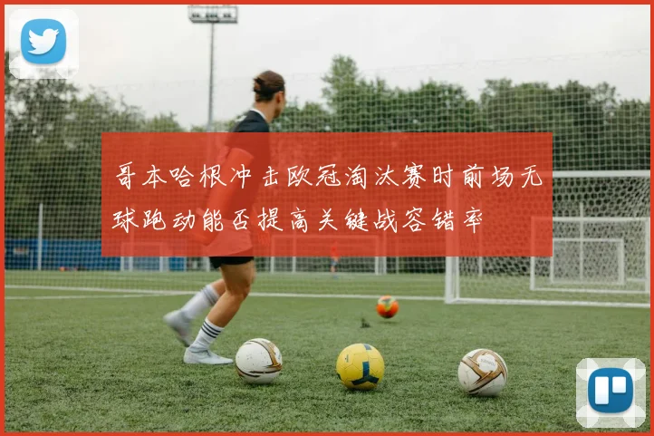 哥本哈根冲击欧冠淘汰赛时前场无球跑动能否提高关键战容错率
