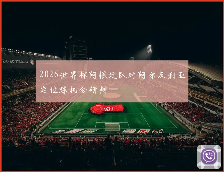 2026世界杯阿根廷队对阿尔及利亚定位球机会研判