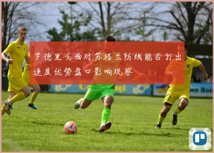 罗德里戈面对苏格兰防线能否打出速度优势盘口影响观察