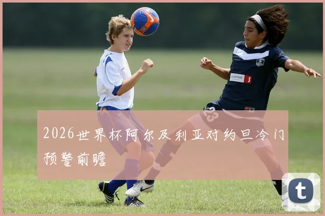 2026世界杯阿尔及利亚对约旦冷门预警前瞻