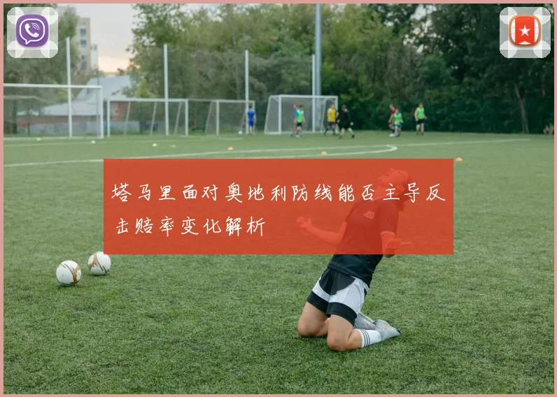 塔马里面对奥地利防线能否主导反击赔率变化解析