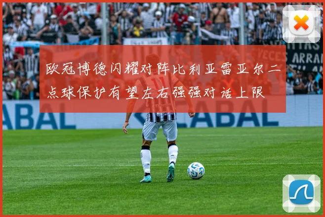 欧冠博德闪耀对阵比利亚雷亚尔二点球保护有望左右强强对话上限