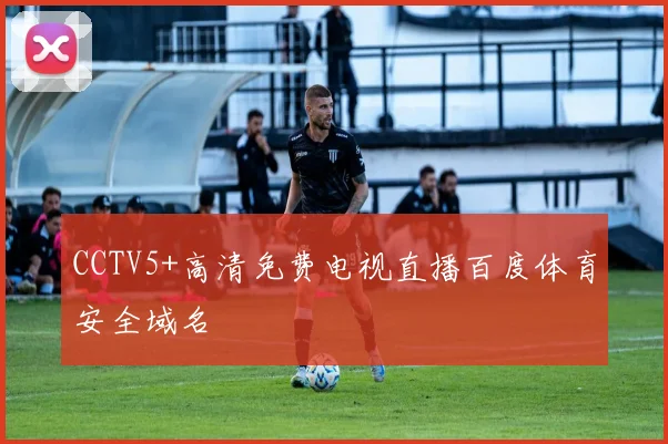 CCTV5+高清免费电视直播百度体育安全域名