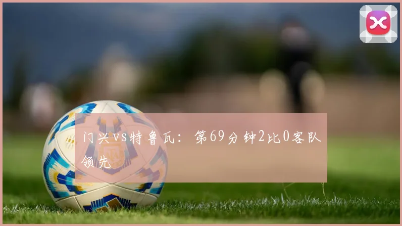 门兴vs特鲁瓦:第69分钟2比0客队领先