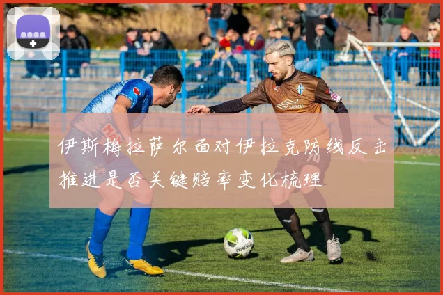 伊斯梅拉萨尔面对伊拉克防线反击推进是否关键赔率变化梳理
