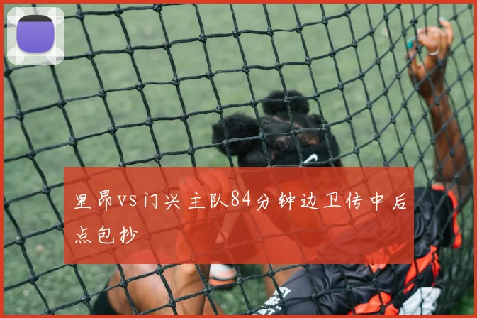 里昂vs门兴主队84分钟边卫传中后点包抄