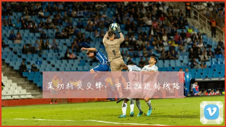 莱切科莫交锋,中卫推进封线路