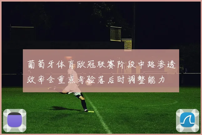葡萄牙体育欧冠联赛阶段中路渗透效率会重点考验落后时调整能力