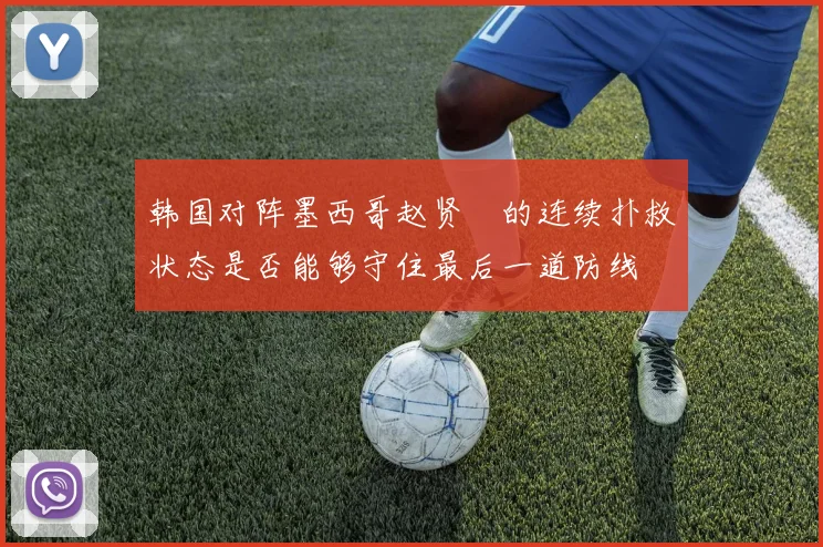韩国对阵墨西哥赵贤祐的连续扑救状态是否能够守住最后一道防线