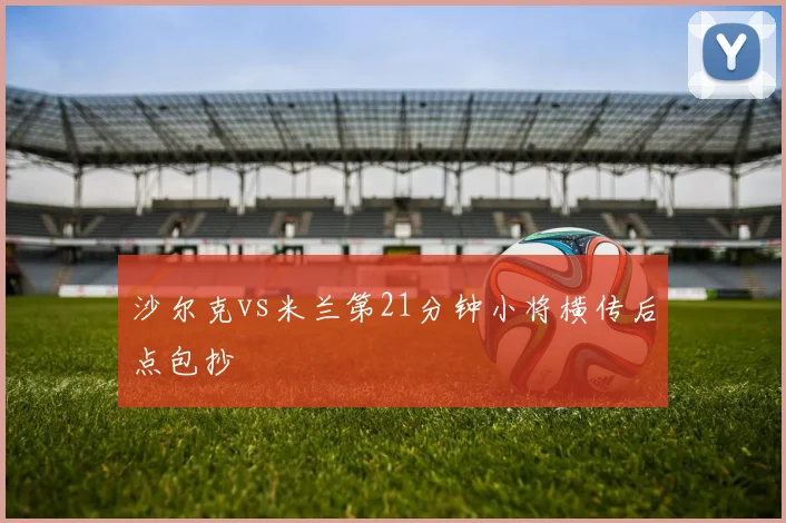 沙尔克vs米兰第21分钟小将横传后点包抄