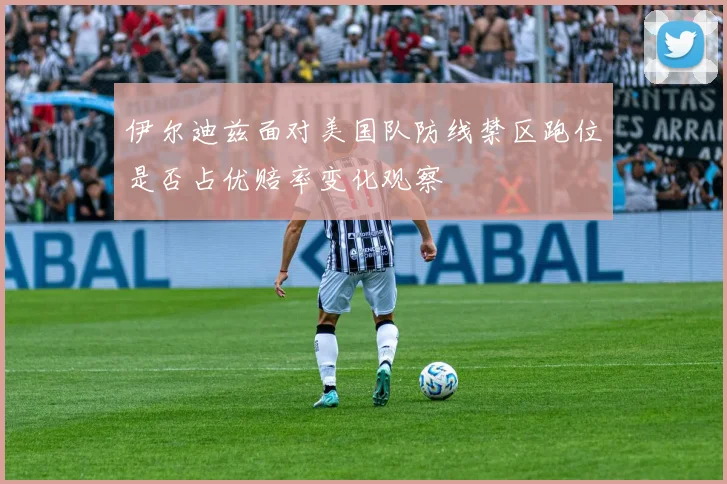 伊尔迪兹面对美国队防线禁区跑位是否占优赔率变化观察