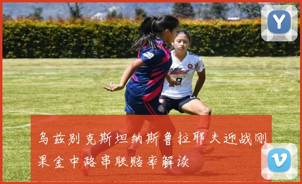 乌兹别克斯坦纳斯鲁拉耶夫迎战刚果金中路串联赔率解读