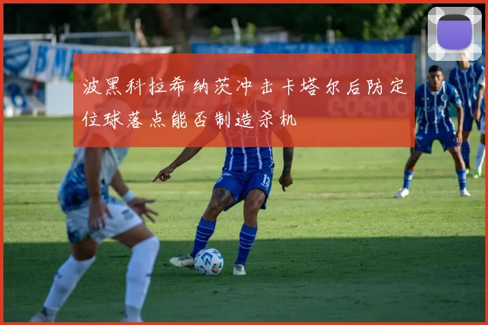 波黑科拉希纳茨冲击卡塔尔后防定位球落点能否制造杀机