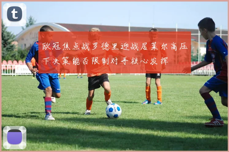 欧冠焦点战罗德里迎战居莱尔高压下决策能否限制对手核心发挥