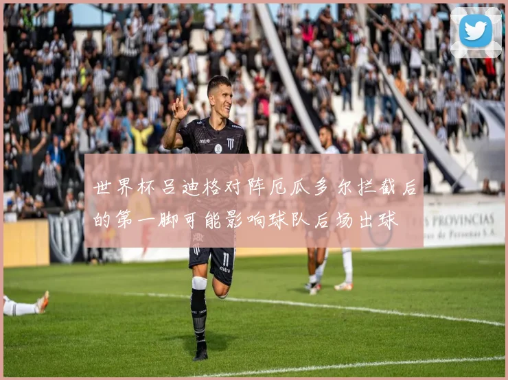 世界杯吕迪格对阵厄瓜多尔拦截后的第一脚可能影响球队后场出球