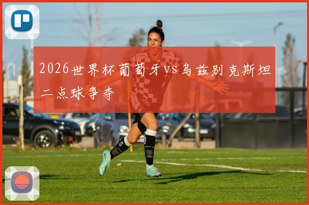 2026世界杯葡萄牙vs乌兹别克斯坦二点球争夺