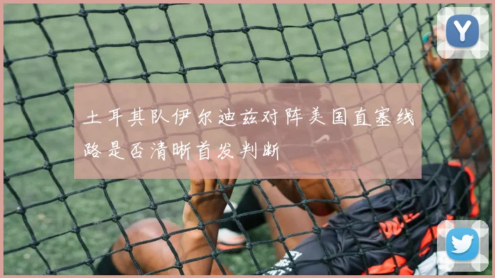 土耳其队伊尔迪兹对阵美国直塞线路是否清晰首发判断